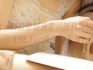 瓜皮剥开了，黑料地址跟着来，155.fun等你来围观！