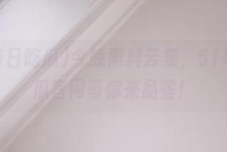 今晚黑料云集，51每日吃瓜官网等你来品鉴！