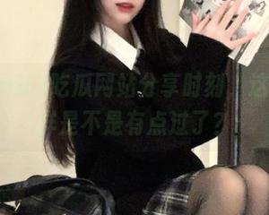 吃瓜网站分享时刻,这样不打烊是不是有点过了?