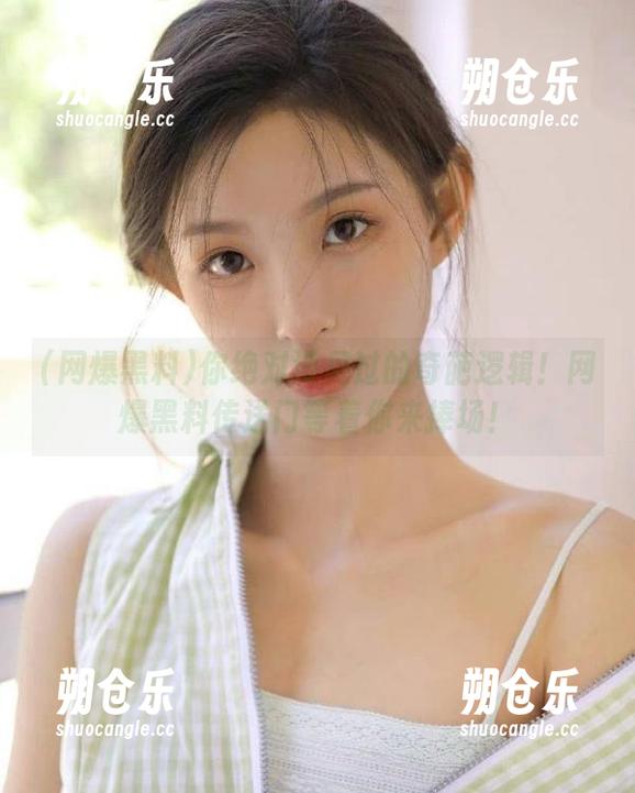 网爆黑料 你绝对没见过的奇葩逻辑!网爆黑料传送门等着你来捧场!