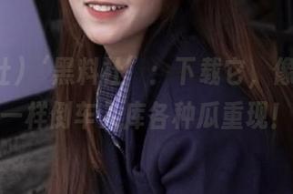 ‘黑料社’:下载它,像科目二一样倒车入库各种瓜重现!